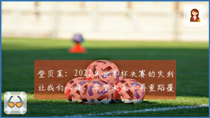 登贝莱：2022年世界杯决赛的失利让我们心痛，希望未来不再重蹈覆辙