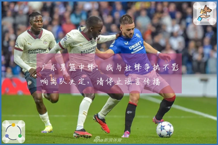 广东男篮中锋：我与杜锋争执不影响离队决定，请停止谣言传播