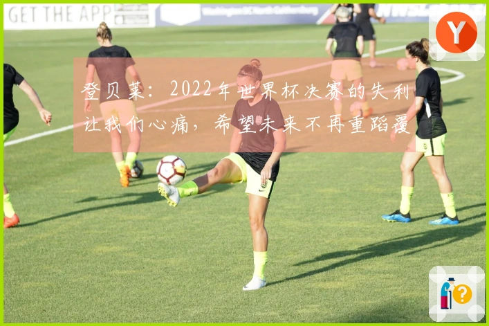 登贝莱：2022年世界杯决赛的失利让我们心痛，希望未来不再重蹈覆辙